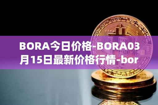 BORA今日价格-BORA03月15日最新价格行情-bora-ecosystem最新走势消息