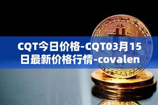 CQT今日价格-CQT03月15日最新价格行情-covalent最新走势消息