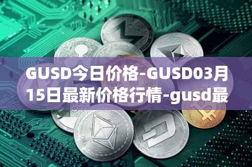GUSD今日价格-GUSD03月15日最新价格行情-gusd最新走势消息