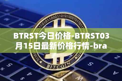 BTRST今日价格-BTRST03月15日最新价格行情-braintrust最新走势消息