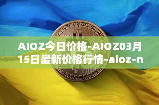AIOZ今日价格-AIOZ03月15日最新价格行情-aioz-network最新走势消息