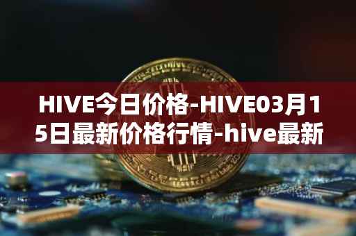 HIVE今日价格-HIVE03月15日最新价格行情-hive最新走势消息