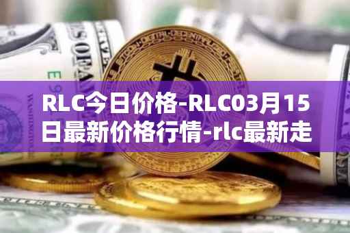 RLC今日价格-RLC03月15日最新价格行情-rlc最新走势消息