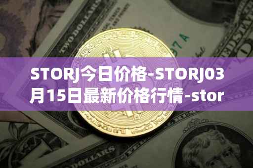 STORJ今日价格-STORJ03月15日最新价格行情-storj最新走势消息
