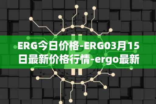 ERG今日价格-ERG03月15日最新价格行情-ergo最新走势消息