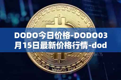 DODO今日价格-DODO03月15日最新价格行情-dodo最新走势消息