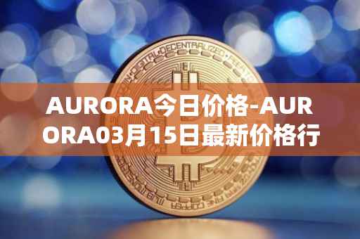 AURORA今日价格-AURORA03月15日最新价格行情-aurora-near最新走势消息