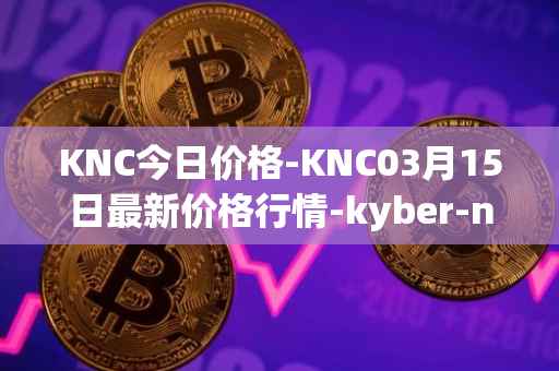 KNC今日价格-KNC03月15日最新价格行情-kyber-network最新走势消息