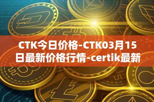 CTK今日价格-CTK03月15日最新价格行情-certik最新走势消息