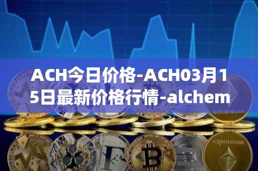 ACH今日价格-ACH03月15日最新价格行情-alchemy-pay最新走势消息