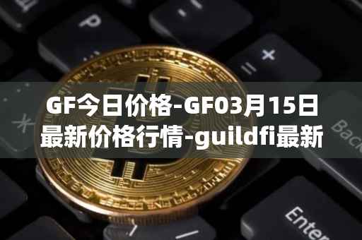 GF今日价格-GF03月15日最新价格行情-guildfi最新走势消息