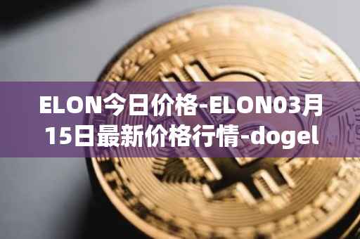 ELON今日价格-ELON03月15日最新价格行情-dogelon-mars最新走势消息