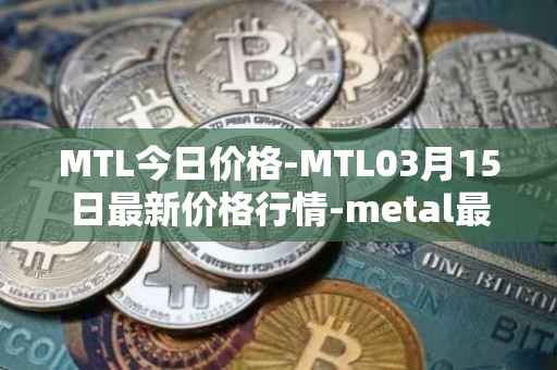 MTL今日价格-MTL03月15日最新价格行情-metal最新走势消息