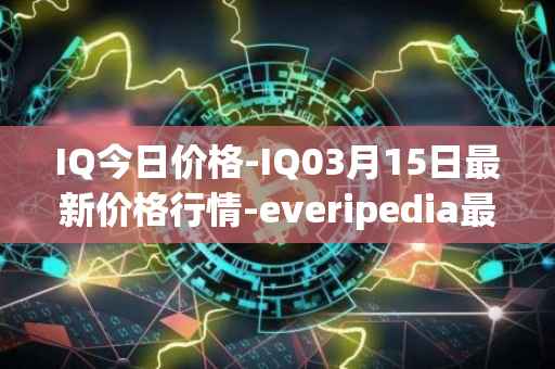 IQ今日价格-IQ03月15日最新价格行情-everipedia最新走势消息