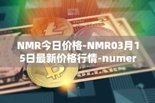 NMR今日价格-NMR03月15日最新价格行情-numeraire最新走势消息