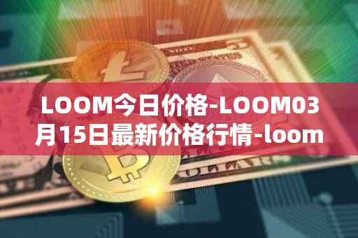 LOOM今日价格-LOOM03月15日最新价格行情-loom-network最新走势消息