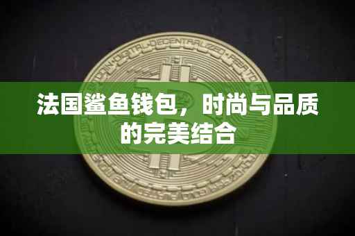 法国鲨鱼钱包，时尚与品质的完美结合