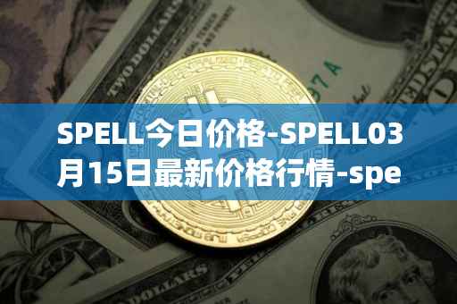 SPELL今日价格-SPELL03月15日最新价格行情-spell-token最新走势消息