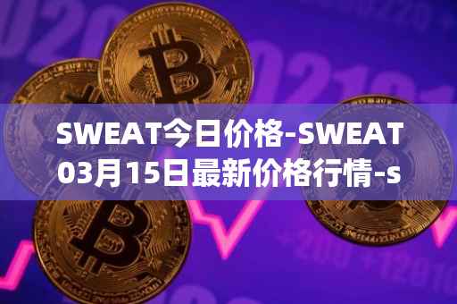 SWEAT今日价格-SWEAT03月15日最新价格行情-sweateconomy最新走势消息