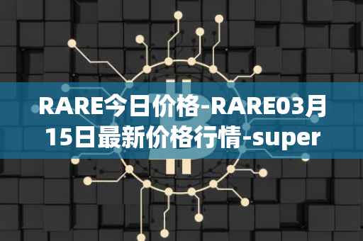 RARE今日价格-RARE03月15日最新价格行情-superrare最新走势消息