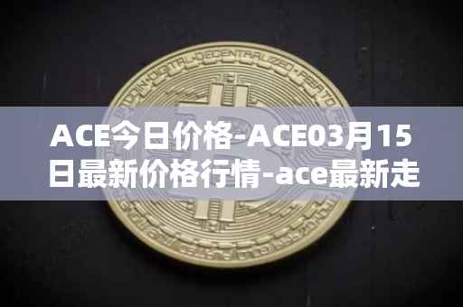 ACE今日价格-ACE03月15日最新价格行情-ace最新走势消息