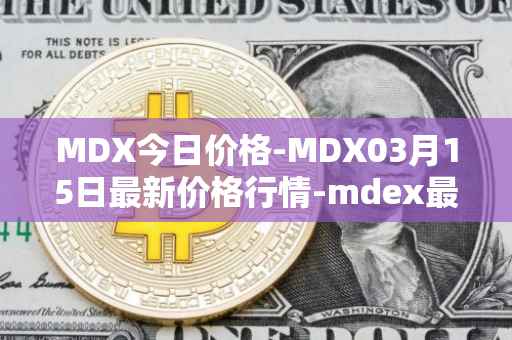 MDX今日价格-MDX03月15日最新价格行情-mdex最新走势消息