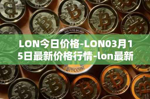 LON今日价格-LON03月15日最新价格行情-lon最新走势消息