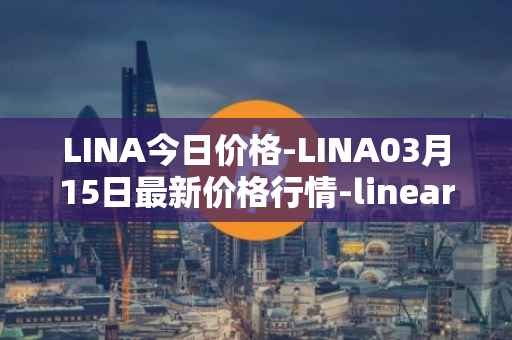 LINA今日价格-LINA03月15日最新价格行情-linear最新走势消息