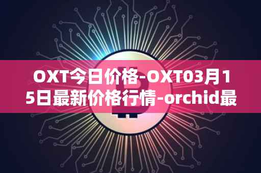 OXT今日价格-OXT03月15日最新价格行情-orchid最新走势消息