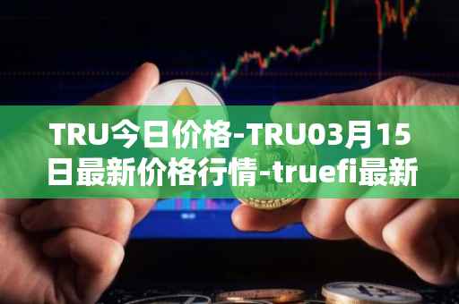 TRU今日价格-TRU03月15日最新价格行情-truefi最新走势消息