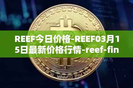 REEF今日价格-REEF03月15日最新价格行情-reef-finance最新走势消息