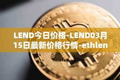 LEND今日价格-LEND03月15日最新价格行情-ethlend最新走势消息
