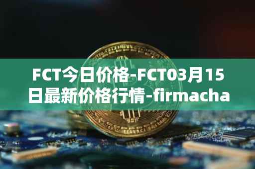 FCT今日价格-FCT03月15日最新价格行情-firmachain最新走势消息