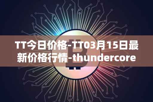 TT今日价格-TT03月15日最新价格行情-thundercore最新走势消息