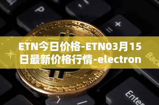 ETN今日价格-ETN03月15日最新价格行情-electroneum最新走势消息