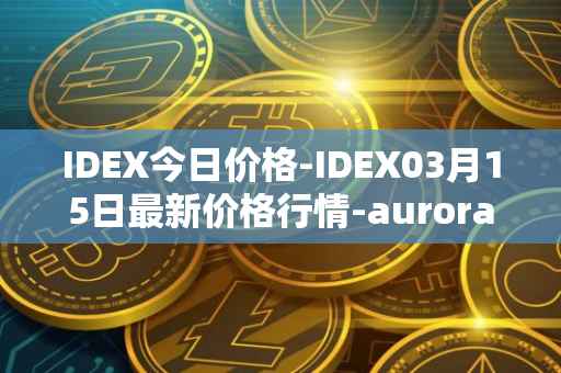 IDEX今日价格-IDEX03月15日最新价格行情-aurora-dao最新走势消息