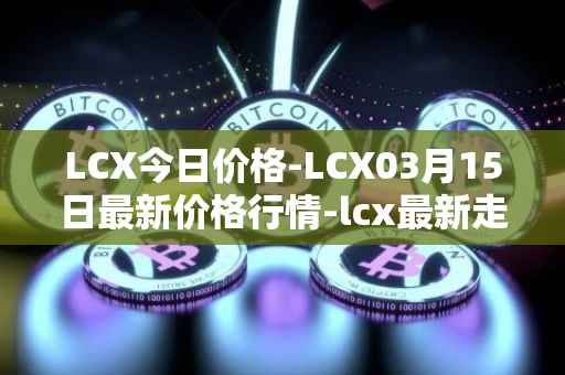 LCX今日价格-LCX03月15日最新价格行情-lcx最新走势消息