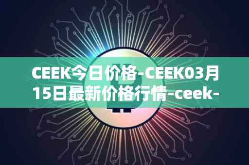 CEEK今日价格-CEEK03月15日最新价格行情-ceek-vr最新走势消息