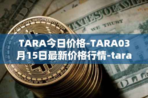 TARA今日价格-TARA03月15日最新价格行情-taraxa最新走势消息