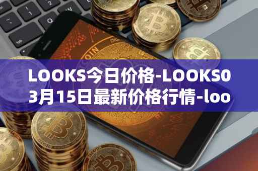 LOOKS今日价格-LOOKS03月15日最新价格行情-looksrare最新走势消息