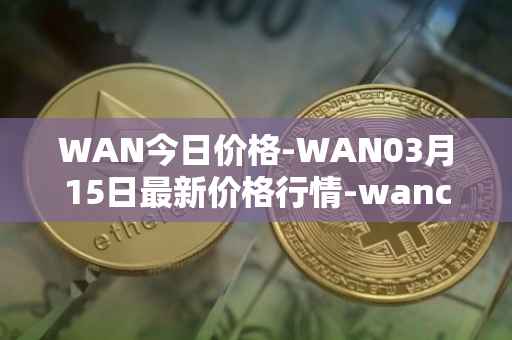 WAN今日价格-WAN03月15日最新价格行情-wanchain最新走势消息