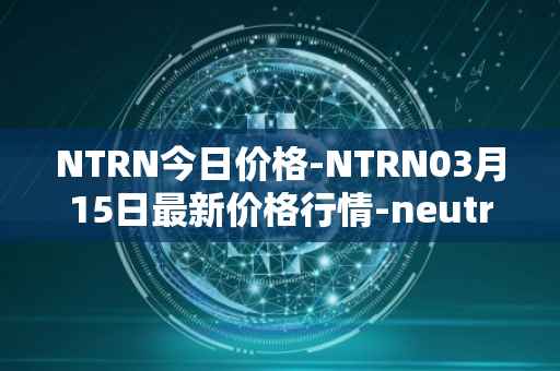 NTRN今日价格-NTRN03月15日最新价格行情-neutron最新走势消息