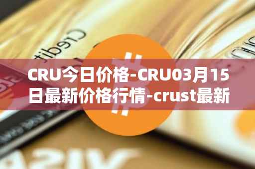 CRU今日价格-CRU03月15日最新价格行情-crust最新走势消息