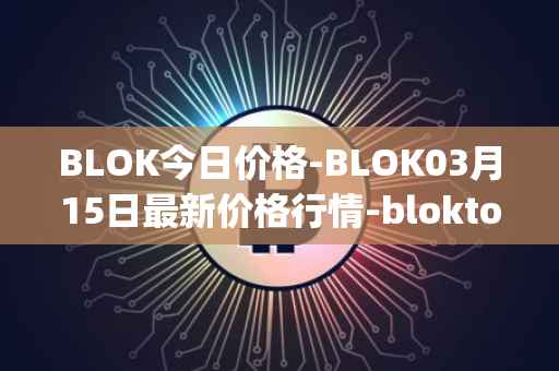 BLOK今日价格-BLOK03月15日最新价格行情-bloktopia最新走势消息