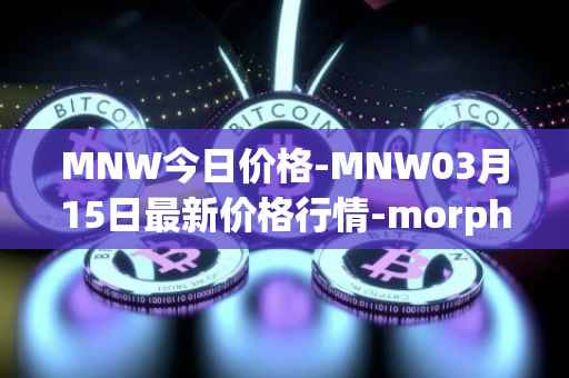 MNW今日价格-MNW03月15日最新价格行情-morpheus-network最新走势消息