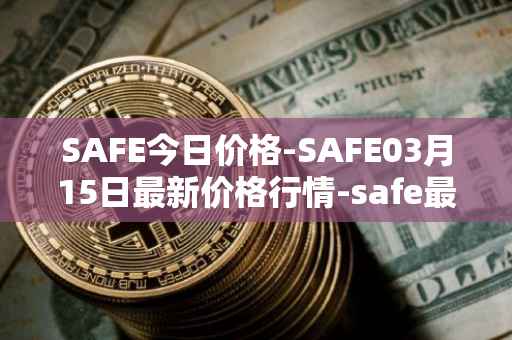 SAFE今日价格-SAFE03月15日最新价格行情-safe最新走势消息