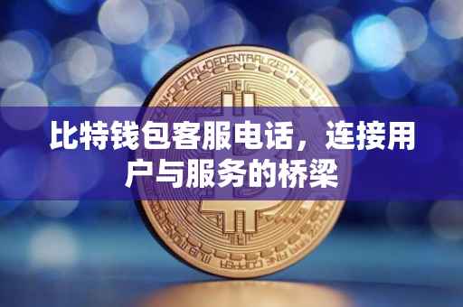 比特钱包客服电话，连接用户与服务的桥梁