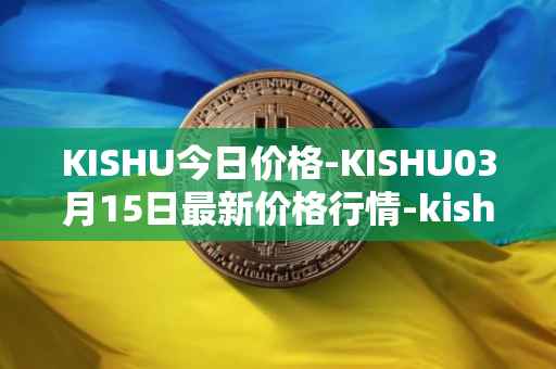 KISHU今日价格-KISHU03月15日最新价格行情-kishu-inu最新走势消息