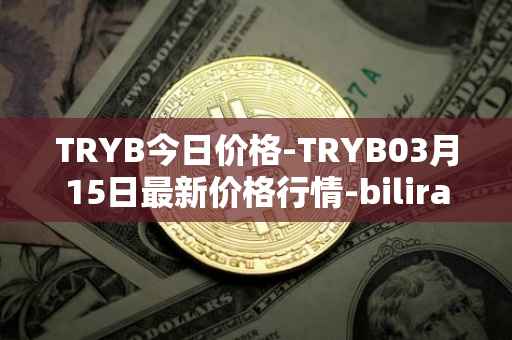 TRYB今日价格-TRYB03月15日最新价格行情-bilira最新走势消息