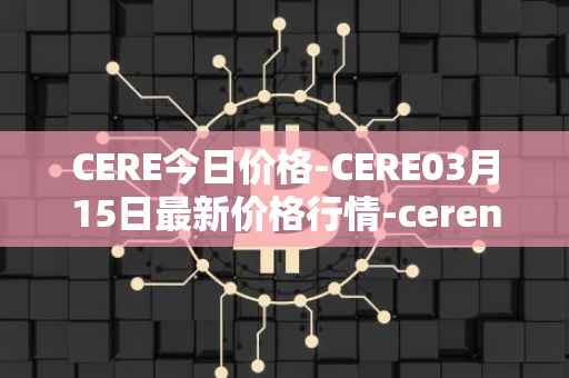 CERE今日价格-CERE03月15日最新价格行情-cerenetwork最新走势消息